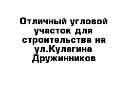 Отличный угловой участок для строительства на ул.Кулагина Дружинников